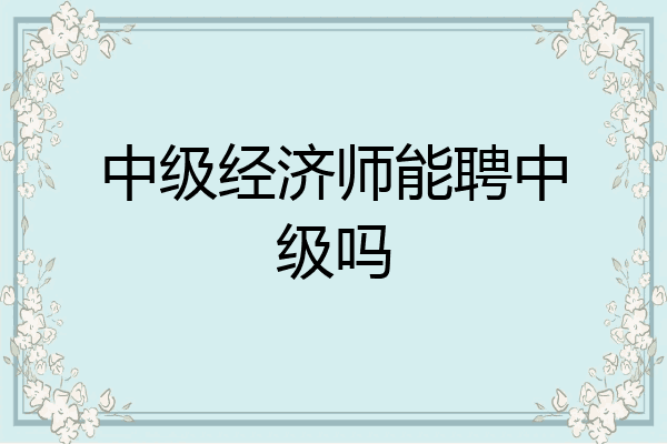 中级经济师能聘中级吗