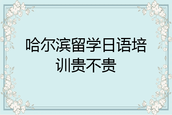 哈尔滨留学日语培训贵不贵