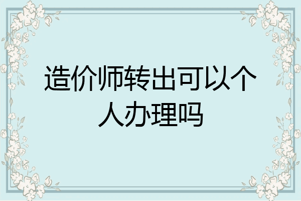 造价师转出可以个人办理吗