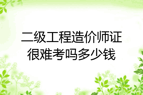 二级工程造价师证很难考吗多少钱