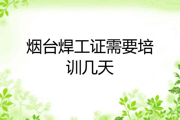 烟台焊工证需要培训几天