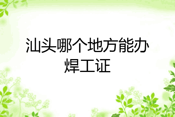 汕头哪个地方能办焊工证