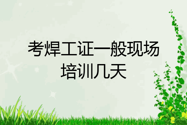 考焊工证一般现场培训几天