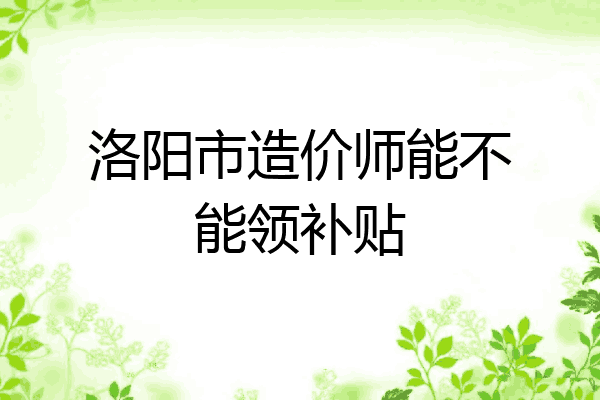 洛阳市造价师能不能领补贴