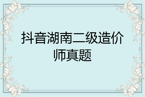抖音湖南二级造价师真题