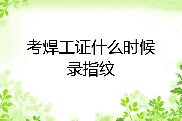 考焊工证什么时候录指纹