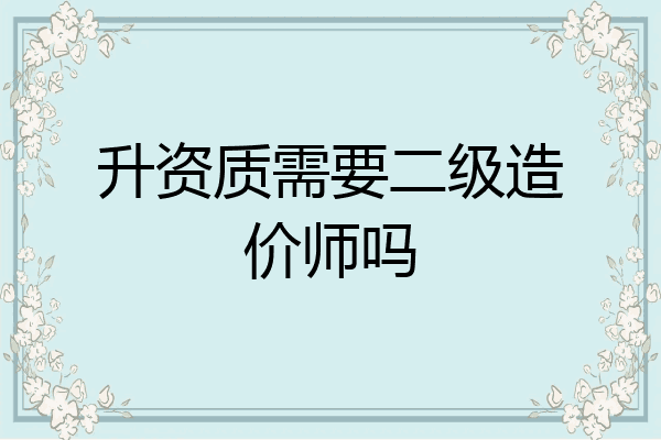 升资质需要二级造价师吗