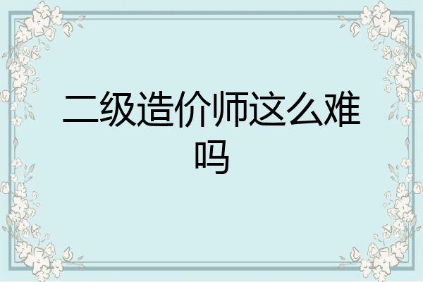 二级造价师这么难吗