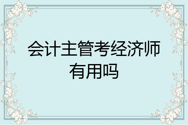 会计主管考经济师有用吗