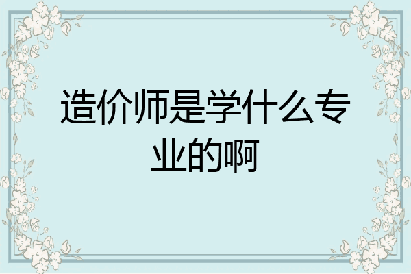 造价师是学什么专业的啊
