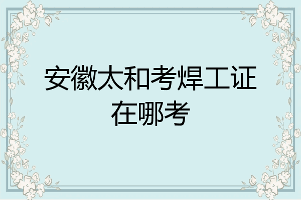 安徽太和考焊工证在哪考