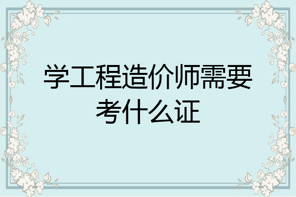 学工程造价师需要考什么证