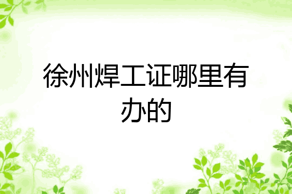 徐州焊工证哪里有办的