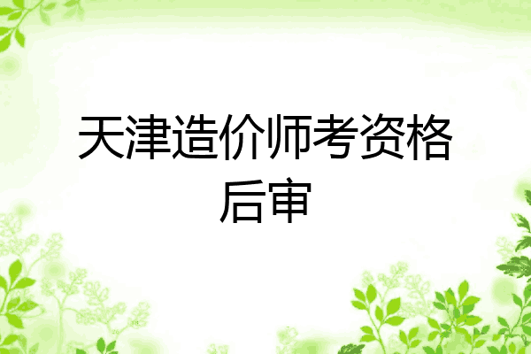 天津造价师考资格后审