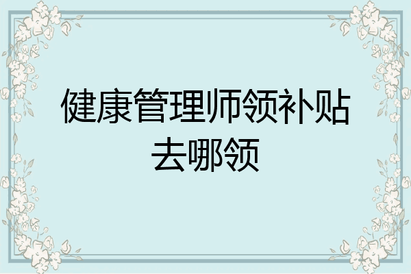 健康管理师领补贴去哪领