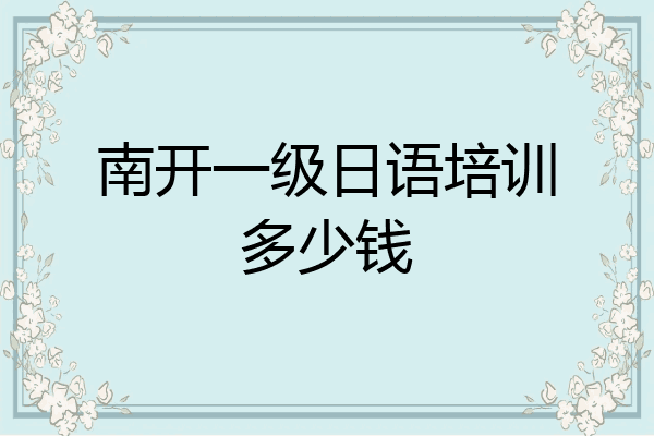 南开一级日语培训多少钱