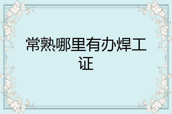 常熟哪里有办焊工证