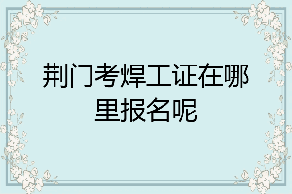 荆门考焊工证在哪里报名呢
