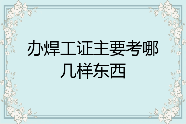 办焊工证主要考哪几样东西