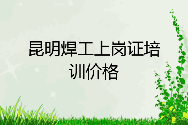 昆明焊工上岗证培训价格
