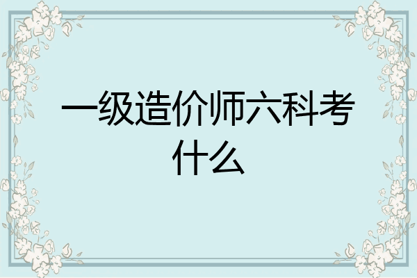 一级造价师六科考什么