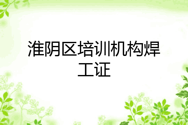 淮阴区培训机构焊工证