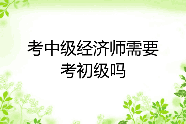 考中级经济师需要考初级吗
