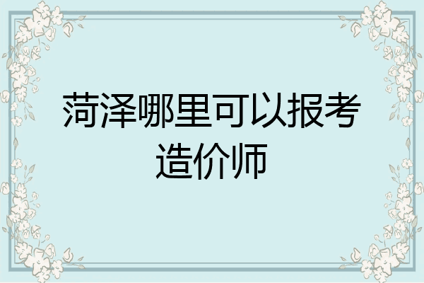 菏泽哪里可以报考造价师