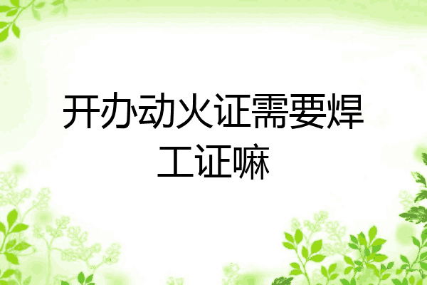 开办动火证需要焊工证嘛