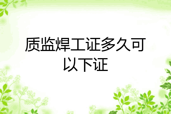 质监焊工证多久可以下证