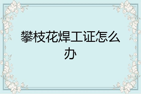 攀枝花焊工证怎么办