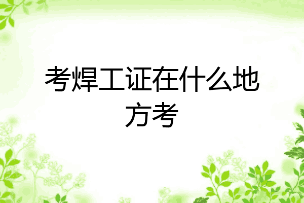 考焊工证在什么地方考