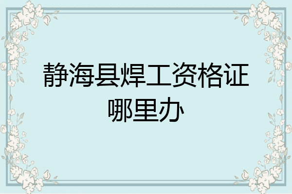 静海县焊工资格证哪里办