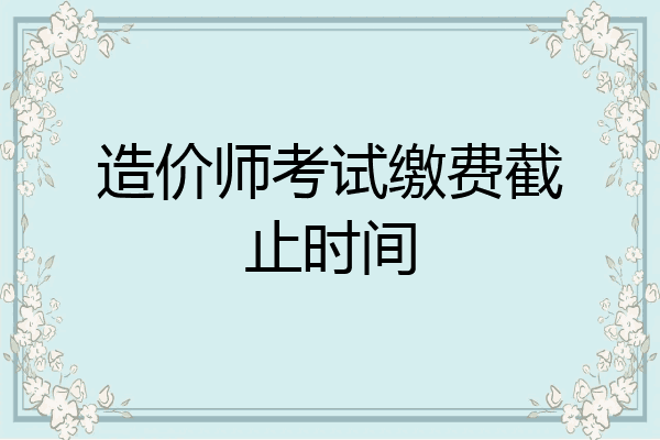 造价师考试缴费截止时间