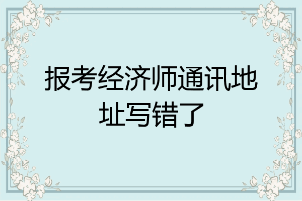 报考经济师通讯地址写错了