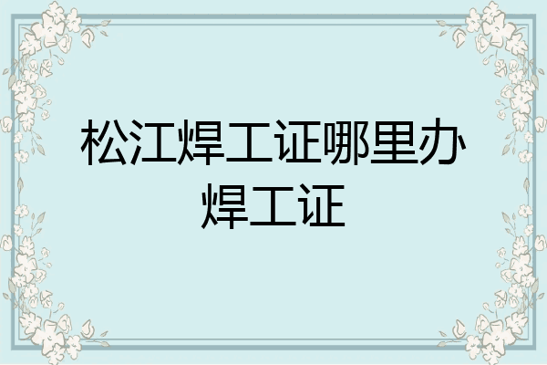 松江焊工证哪里办焊工证
