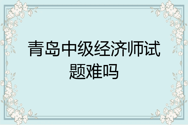 青岛中级经济师试题难吗