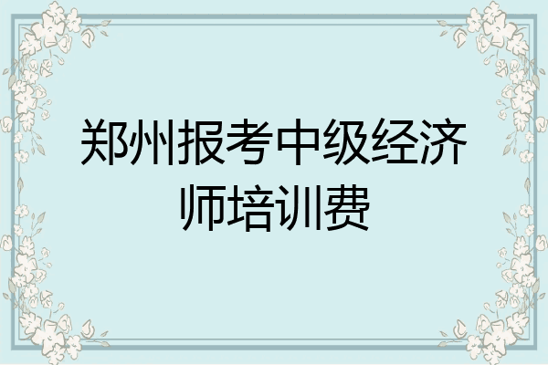 郑州报考中级经济师培训费