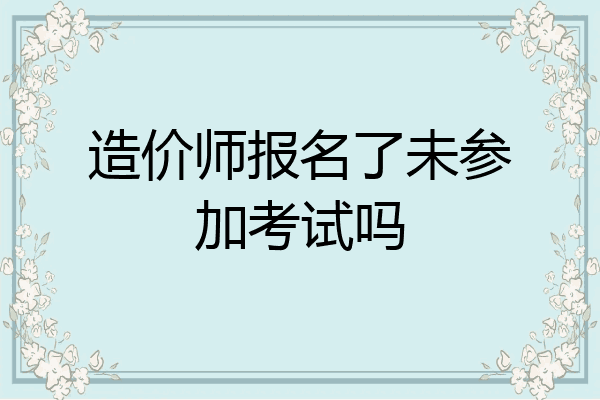 造价师报名了未参加考试吗