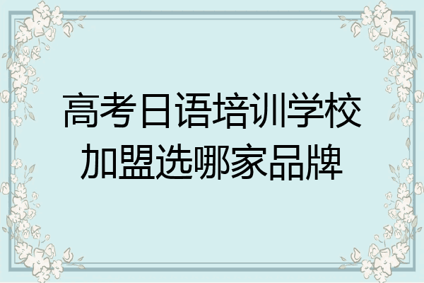 高考日语培训学校加盟选哪家品牌