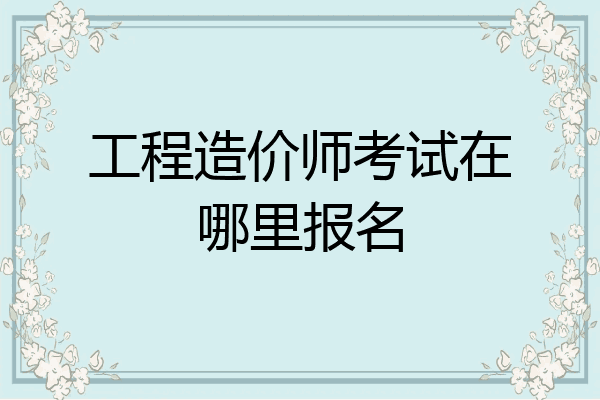 工程造价师考试在哪里报名