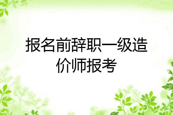 报名前辞职一级造价师报考