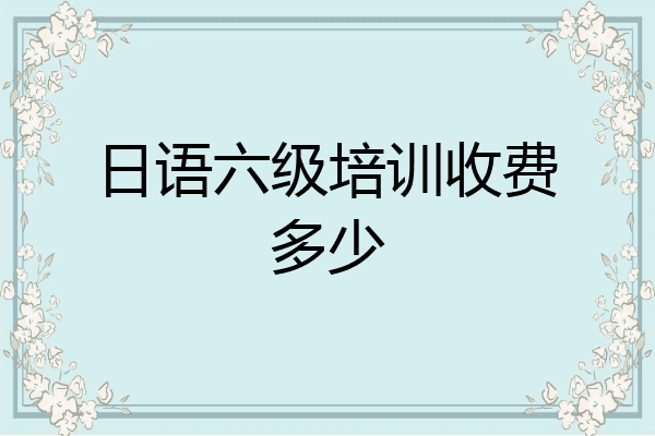 日语六级培训收费多少
