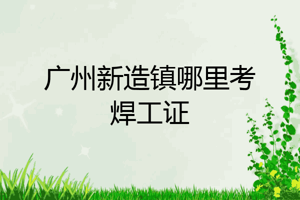 广州新造镇哪里考焊工证
