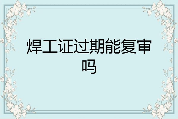 焊工证过期能复审吗