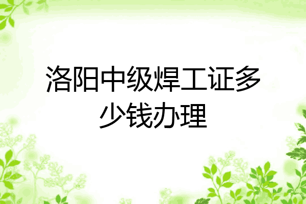 洛阳中级焊工证多少钱办理
