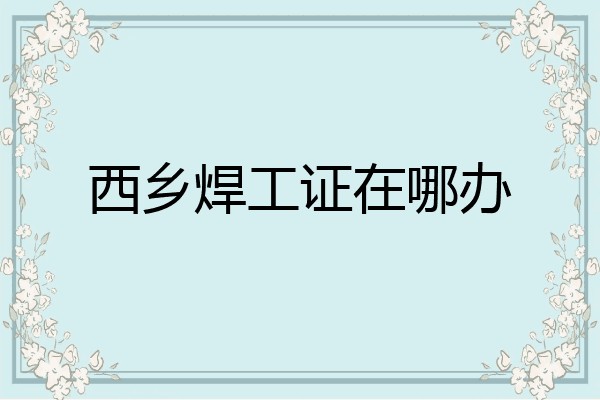 西乡焊工证在哪办