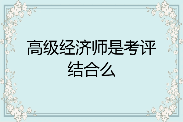 高级经济师是考评结合么