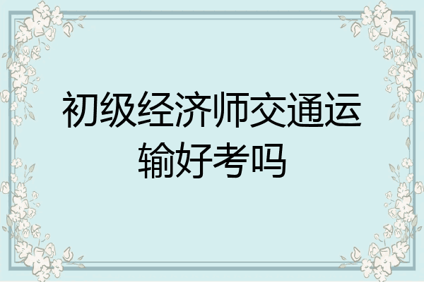 初级经济师交通运输好考吗