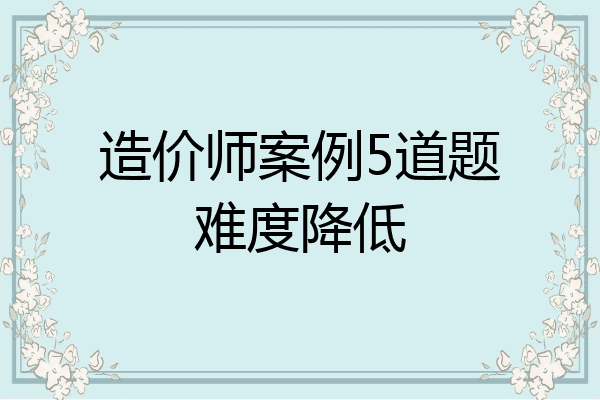 造价师案例5道题难度降低